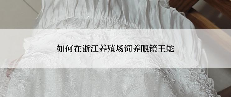 如何在浙江养殖场饲养眼镜王蛇