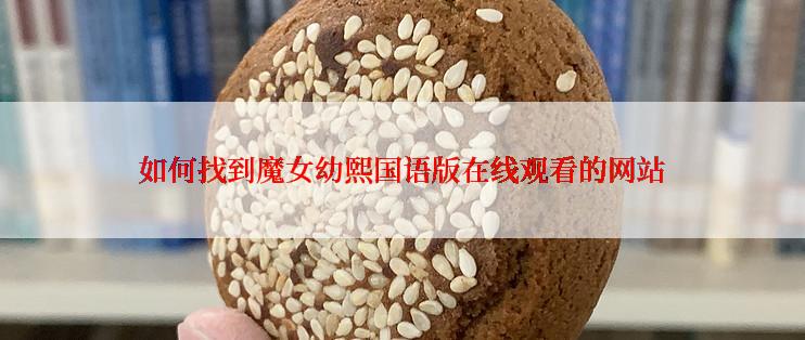 如何找到魔女幼熙国语版在线观看的网站