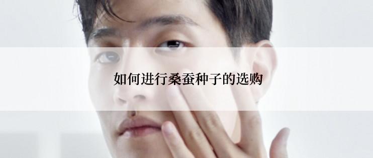  如何进行桑蚕种子的选购