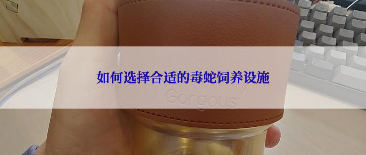 如何选择合适的毒蛇饲养设施
