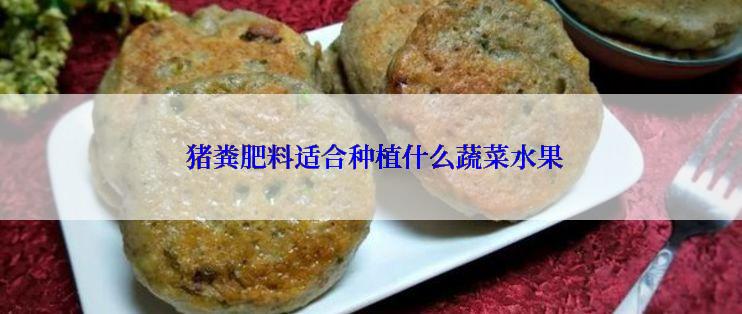  猪粪肥料适合种植什么蔬菜水果