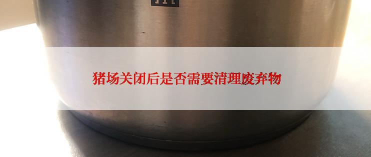  猪场关闭后是否需要清理废弃物