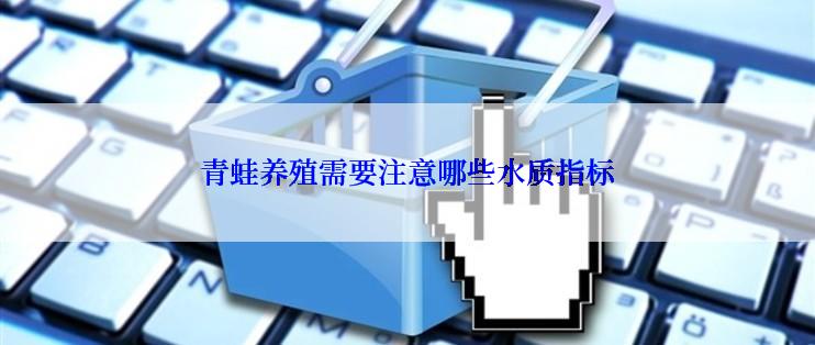 青蛙养殖需要注意哪些水质指标