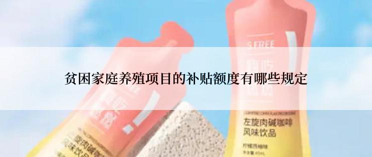 贫困家庭养殖项目的补贴额度有哪些规定