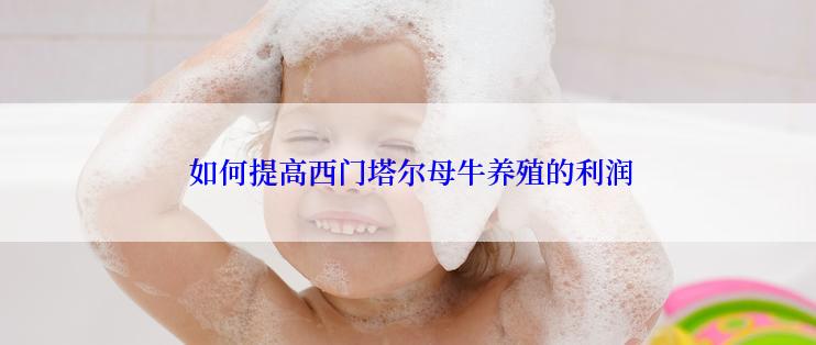  如何提高西门塔尔母牛养殖的利润