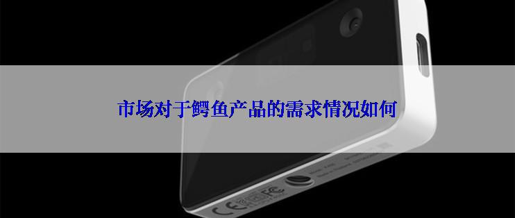 市场对于鳄鱼产品的需求情况如何
