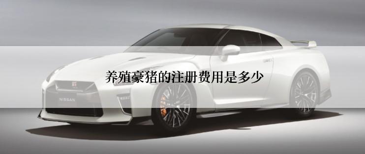  养殖豪猪的注册费用是多少
