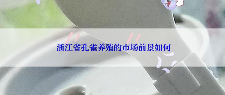  浙江省孔雀养殖的市场前景如何
