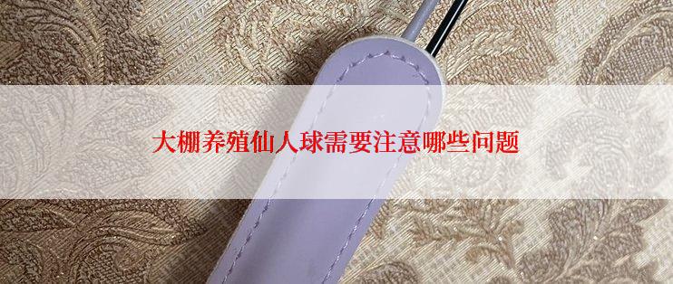 大棚养殖仙人球需要注意哪些问题