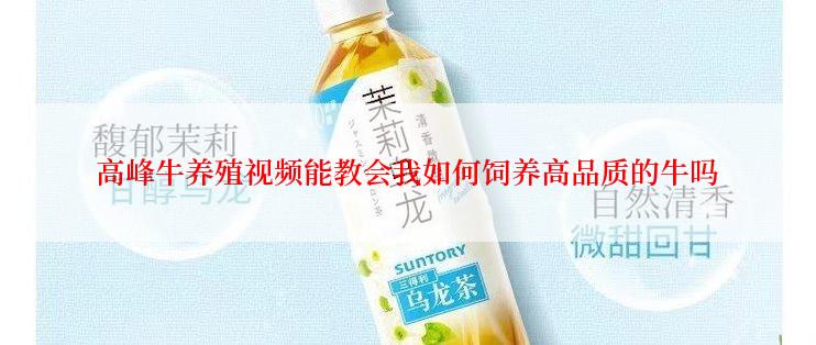 高峰牛养殖视频能教会我如何饲养高品质的牛吗