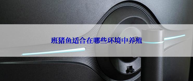 班猪鱼适合在哪些环境中养殖