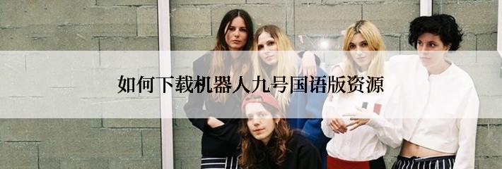 如何下载机器人九号国语版资源