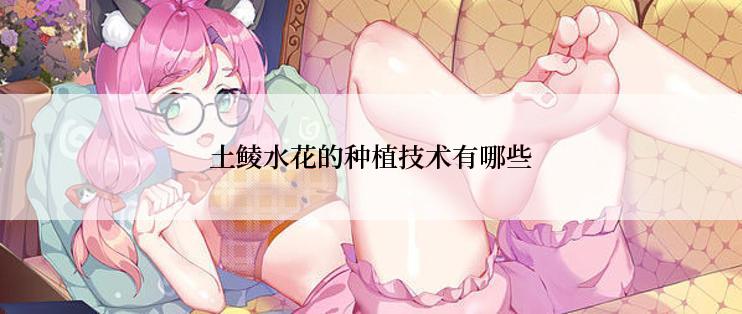 土鲮水花的种植技术有哪些