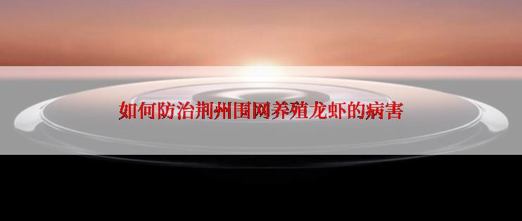 如何防治荆州围网养殖龙虾的病害
