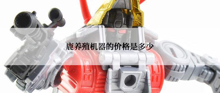 鹿养殖机器的价格是多少