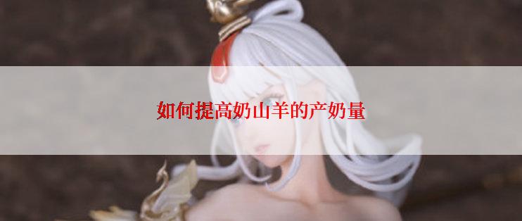 如何提高奶山羊的产奶量