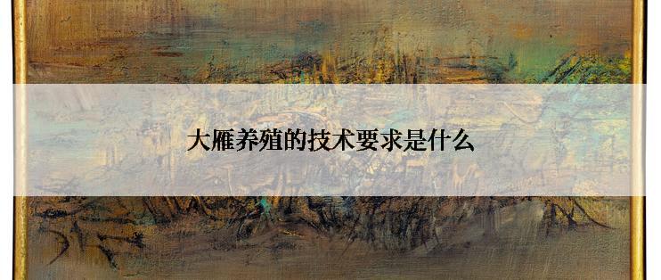 大雁养殖的技术要求是什么