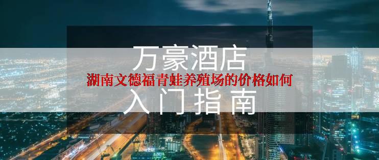 湖南文德福青蛙养殖场的价格如何