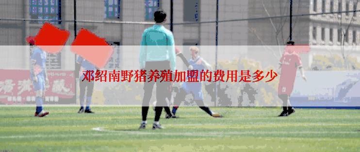 邓绍南野猪养殖加盟的费用是多少