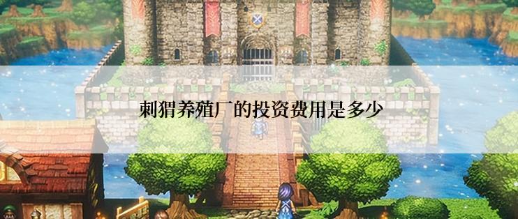 刺猬养殖厂的投资费用是多少