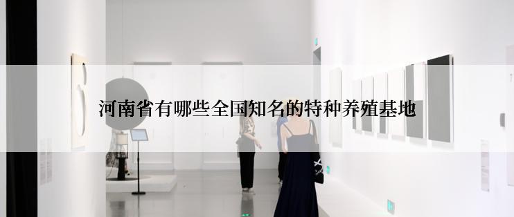 河南省有哪些全国知名的特种养殖基地