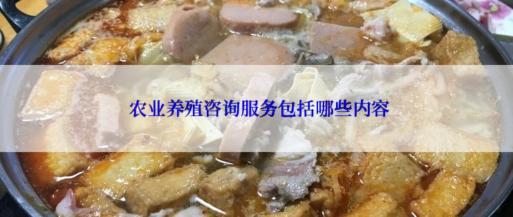 农业养殖咨询服务包括哪些内容