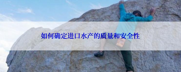 如何确定进口水产的质量和安全性