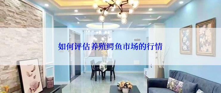 如何评估养殖鳄鱼市场的行情