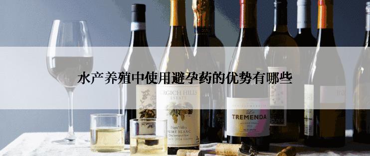 水产养殖中使用避孕药的优势有哪些