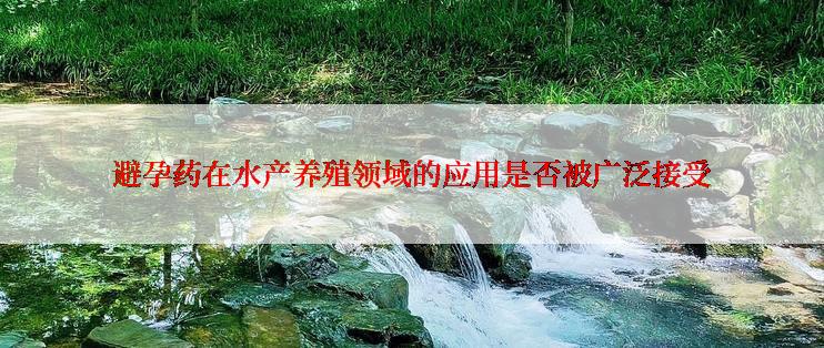 避孕药在水产养殖领域的应用是否被广泛接受