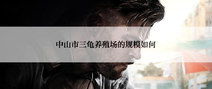 中山市三龟养殖场的规模如何