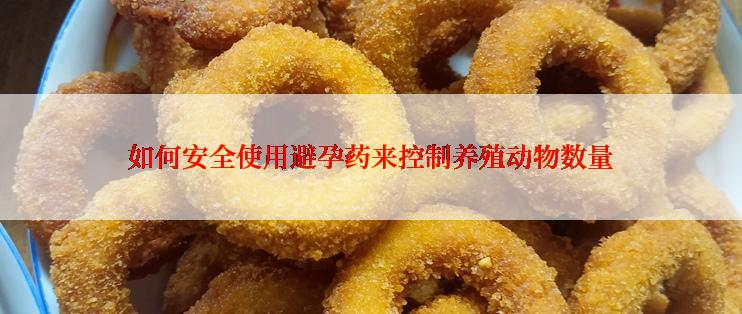 如何安全使用避孕药来控制养殖动物数量
