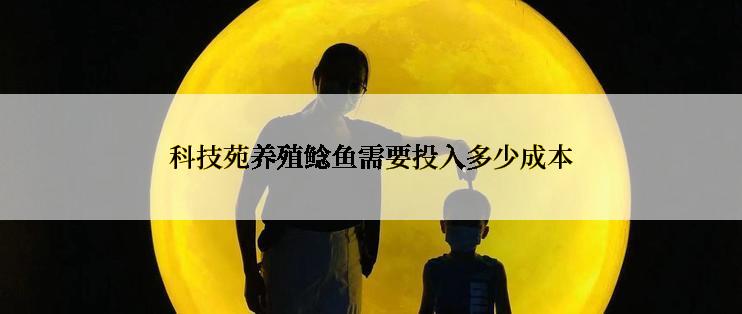 科技苑养殖鲶鱼需要投入多少成本