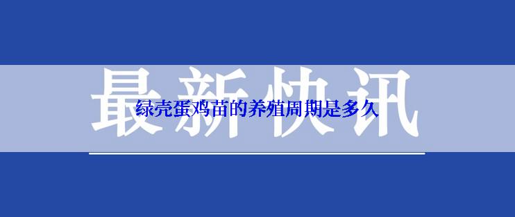绿壳蛋鸡苗的养殖周期是多久