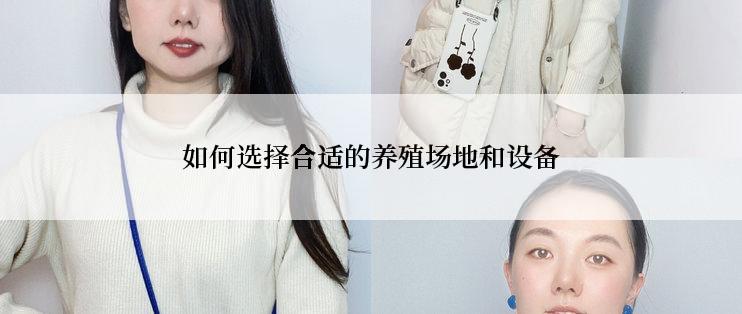 如何选择合适的养殖场地和设备