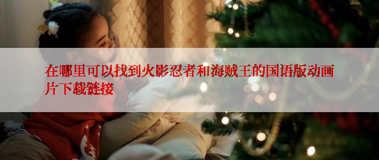 在哪里可以找到火影忍者和海贼王的国语版动画片下载链接