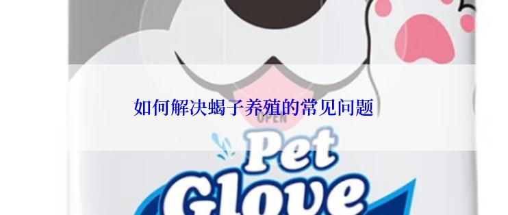 如何解决蝎子养殖的常见问题