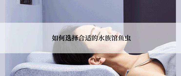  如何选择合适的水族馆鱼虫
