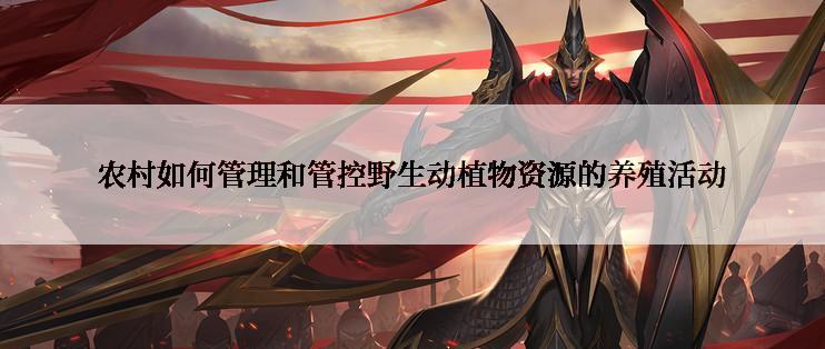 农村如何管理和管控野生动植物资源的养殖活动