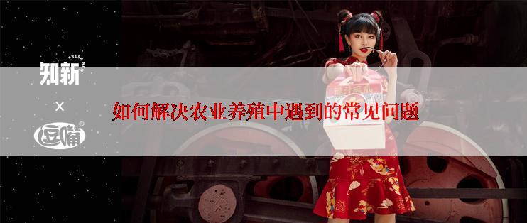  如何解决农业养殖中遇到的常见问题