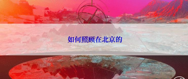  如何照顾在北京的