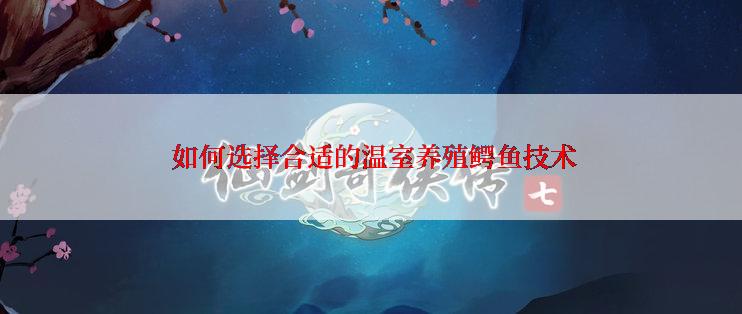  如何选择合适的温室养殖鳄鱼技术