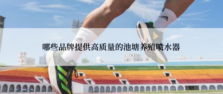 哪些品牌提供高质量的池塘养殖喷水器