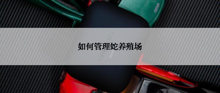 如何管理蛇养殖场