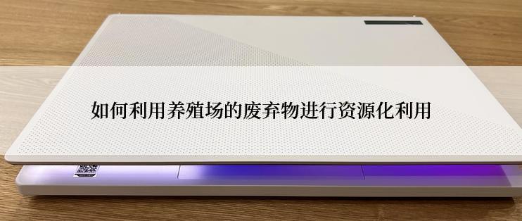 如何利用养殖场的废弃物进行资源化利用