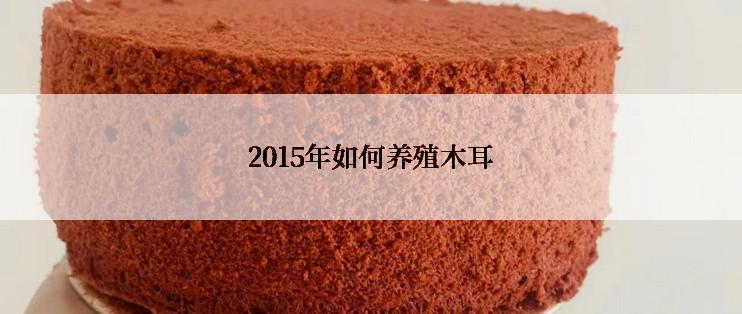 2015年如何养殖木耳