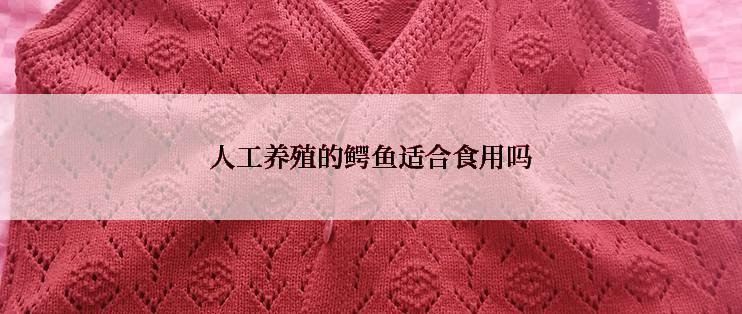 人工养殖的鳄鱼适合食用吗