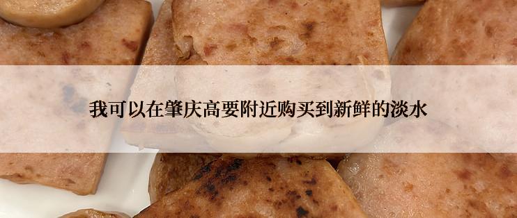 我可以在肇庆高要附近购买到新鲜的淡水