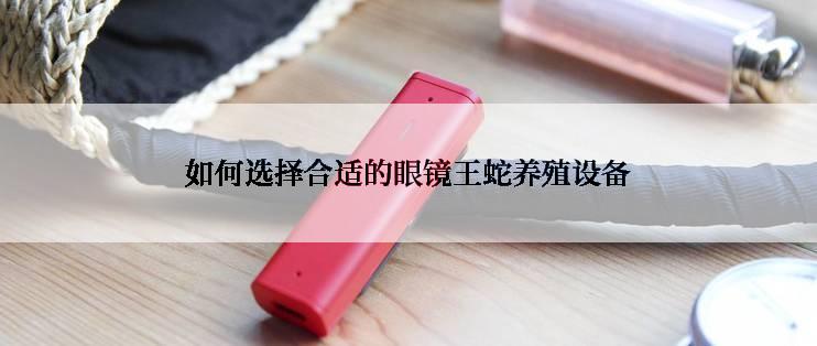 如何选择合适的眼镜王蛇养殖设备