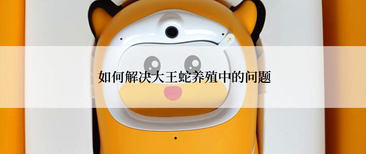  如何解决大王蛇养殖中的问题